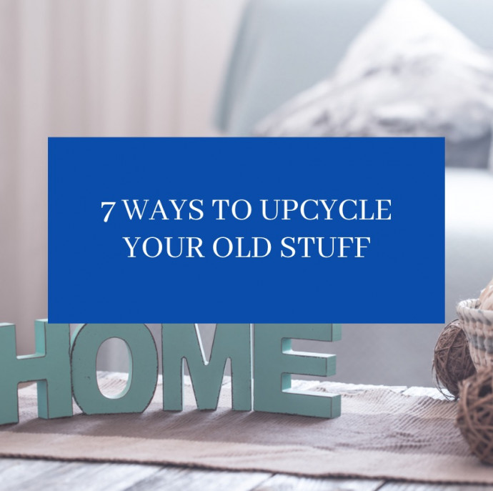 7 Ways to Upcycle Your Old Stuff