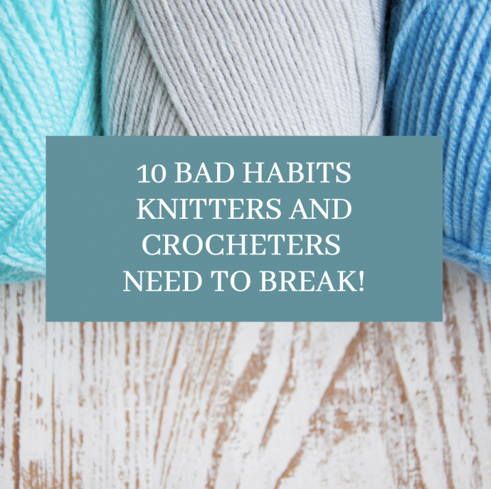 10 Bad Habits Knitters and Crocheters Need to Break!